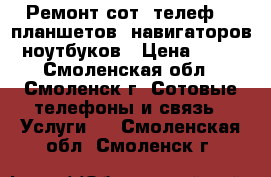 Ремонт сот. телеф. , планшетов, навигаторов, ноутбуков › Цена ­ 100 - Смоленская обл., Смоленск г. Сотовые телефоны и связь » Услуги   . Смоленская обл.,Смоленск г.